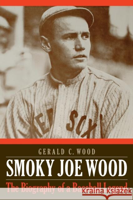 Smoky Joe Wood: The Biography of a Baseball Legend Gerald C. Wood 9780803278417