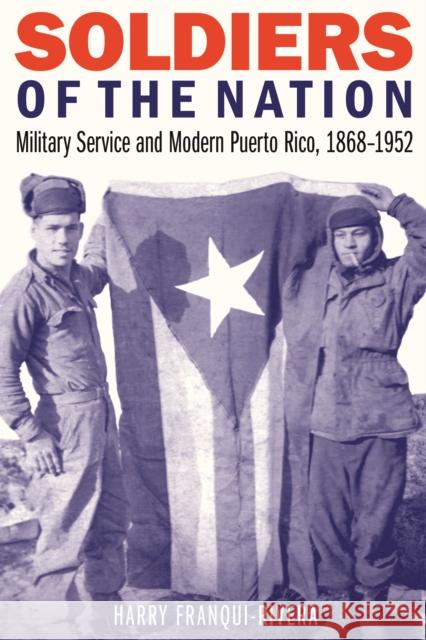 Soldiers of the Nation: Military Service and Modern Puerto Rico, 1868-1952 Harry Franqui-Rivera 9780803278677 University of Nebraska Press