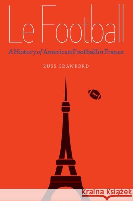 Le Football: A History of American Football in France Russ Crawford 9780803278790