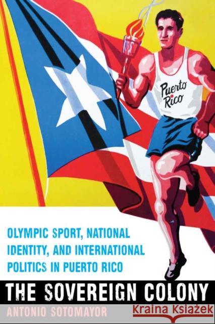 Sovereign Colony: Olympic Sport, National Identity, and International Politics in Puerto Rico Sotomayor, Antonio 9780803278813 University of Nebraska Press