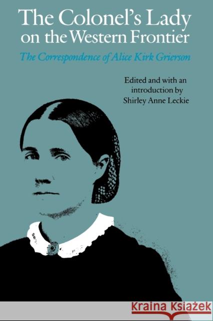 The Colonel's Lady on the Western Frontier: The Correspondence of Alice Kirk Grierson Shirley Anne Leckie Alice K. Grierson 9780803279292 University of Nebraska Press