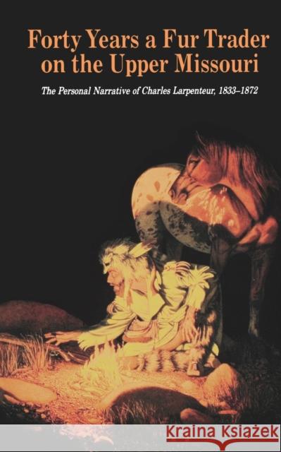 Forty Years a Fur Trader on the Upper Missouri: The Personal Narrative of Charles Larpenteur, 1833-1872 Larpenteur, Charles 9780803279308 University of Nebraska Press