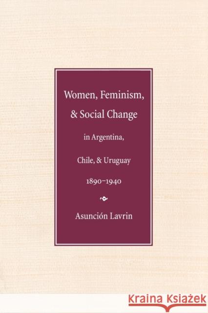 Women, Feminism and Social Change in Argentina, Chile, and Uruguay, 1890-1940 Asuncion Lavrin 9780803279735