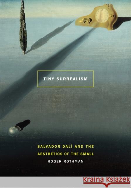 Tiny Surrealism: Salvador Dalí and the Aesthetics of the Small Rothman, Roger 9780803280885 University of Nebraska Press