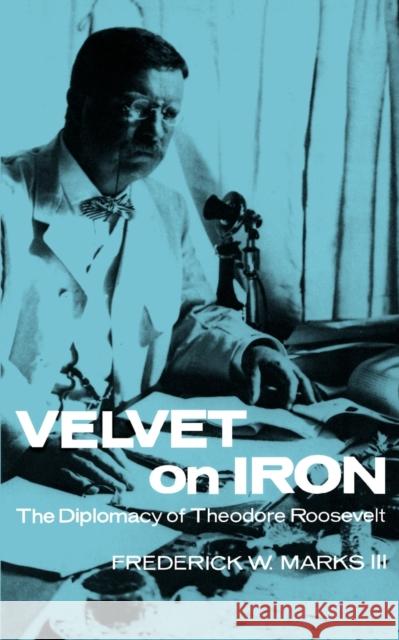 Velvet on Iron: The Diplomacy of Theodore Roosevelt Frederick W., III PH.D. PH.D. Marks 9780803281158