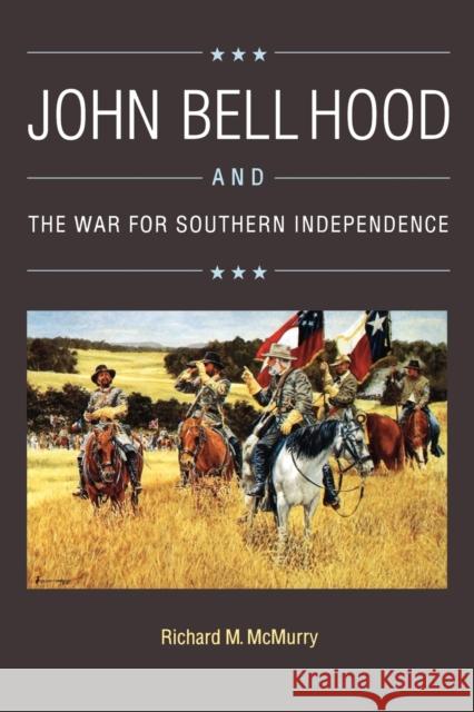 John Bell Hood and the War for Southern Independence Richard M. McMurry 9780803281912