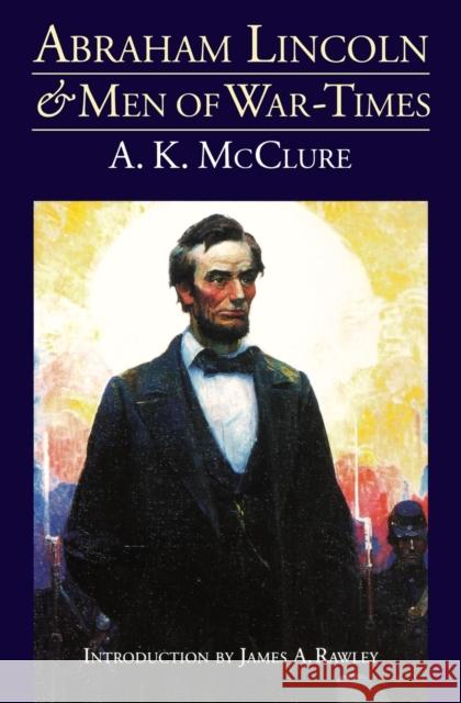 Abraham Lincoln and Men of War-Times: Some Personal Recollections of War and Politics During the Lincoln Administration (Fourth Edition) McClure, Alexander K. 9780803282285 University of Nebraska Press