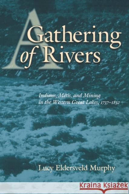 A Gathering of Rivers: Indians, Metis, and Mining in the Western Great Lakes, 1737-1832 Murphy, Lucy Eldersveld 9780803282933