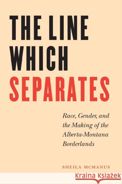 The Line Which Separates: Race, Gender, and the Making of the Alberta-Montana Borderlands McManus, Sheila 9780803283084 University of Nebraska Press