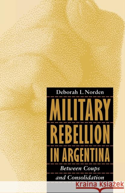 Military Rebellion in Argentina: Between Coups and Consolidation Norden, Deborah L. 9780803283695