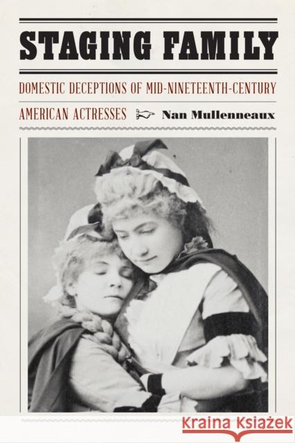 Staging Family: Domestic Deceptions of Mid-Nineteenth-Century American Actresses Nan Mullenneaux 9780803284623 University of Nebraska Press