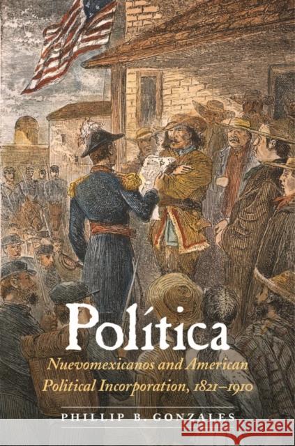 Politica: Nuevomexicanos and American Political Incorporation, 1821-1910 Phillip B. Gonzales 9780803284654 University of Nebraska Press