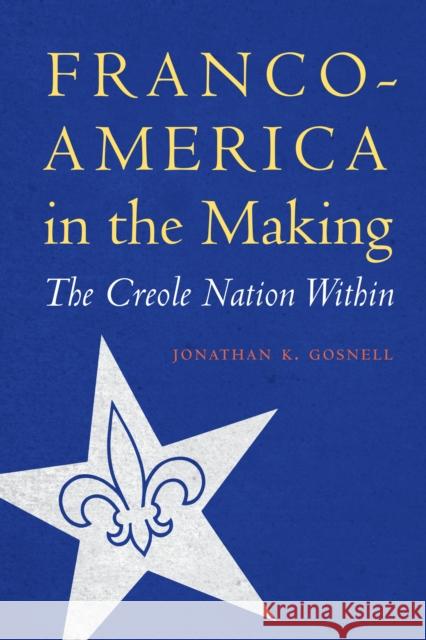 Franco-America in the Making: The Creole Nation Within Jonathan K. Gosnell 9780803285279 University of Nebraska Press