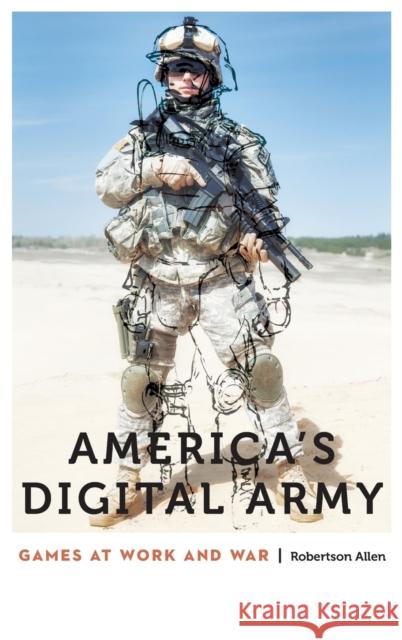 America's Digital Army: Games at Work and War Robertson Allen 9780803285293 University of Nebraska Press