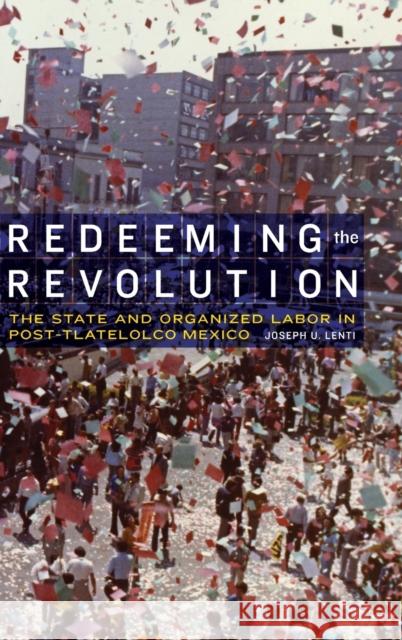 Redeeming the Revolution: The State and Organized Labor in Post-Tlatelolco Mexico Joseph U. Lenti 9780803285590 University of Nebraska Press