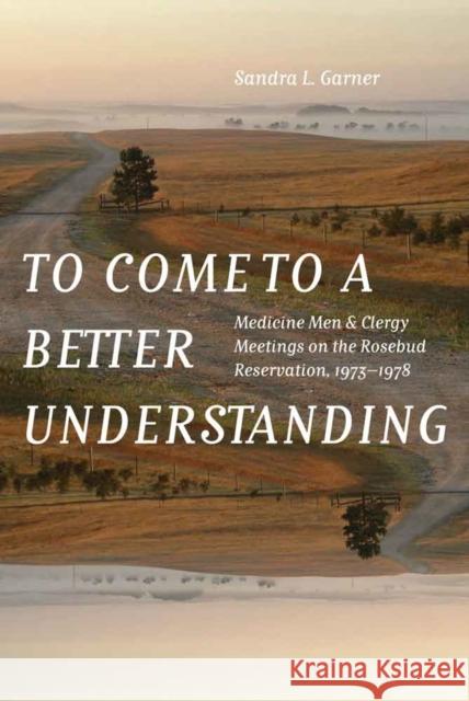 To Come to a Better Understanding: Medicine Men and Clergy Meetings on the Rosebud Reservation, 1973-1978 Garner, Sandra L. 9780803285606 University of Nebraska Press