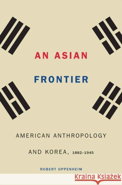 Asian Frontier: American Anthropology and Korea, 1882-1945 Oppenheim, Robert 9780803285613 University of Nebraska Press