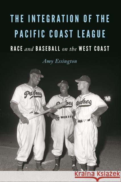 The Integration of the Pacific Coast League: Race and Baseball on the West Coast Amy Essington 9780803285736 University of Nebraska Press