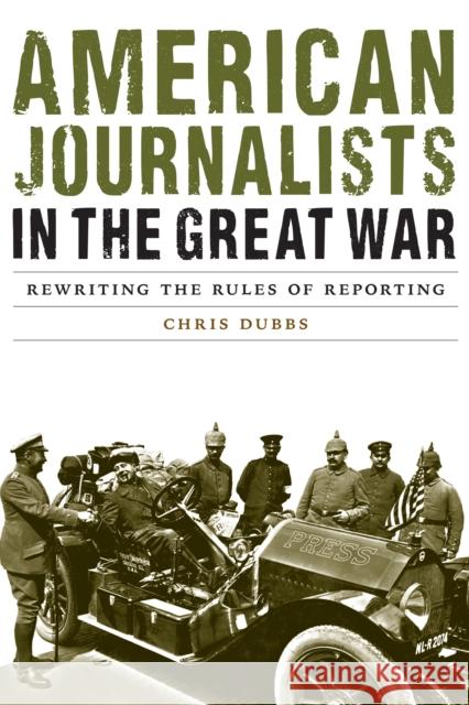 American Journalists in the Great War: Rewriting the Rules of Reporting Chris Dubbs 9780803285743 University of Nebraska Press