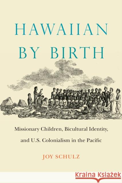 Hawaiian by Birth: Missionary Children, Bicultural Identity, and U.S. Colonialism in the Pacific Joy Schulz 9780803285897 University of Nebraska Press