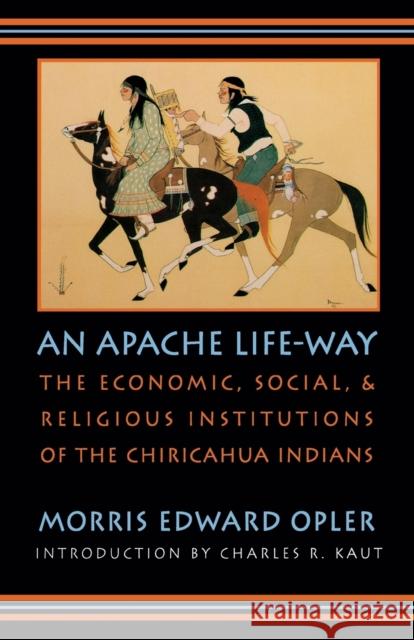 An Apache Life-Way: The Economic, Social, and Religious Institutions of the Chiricahua Indians Opler, Morris Edward 9780803286108 University of Nebraska Press