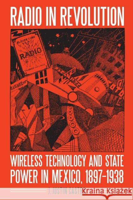 Radio in Revolution: Wireless Technology and State Power in Mexico, 1897-1938 Castro, Joseph Justin 9780803286788