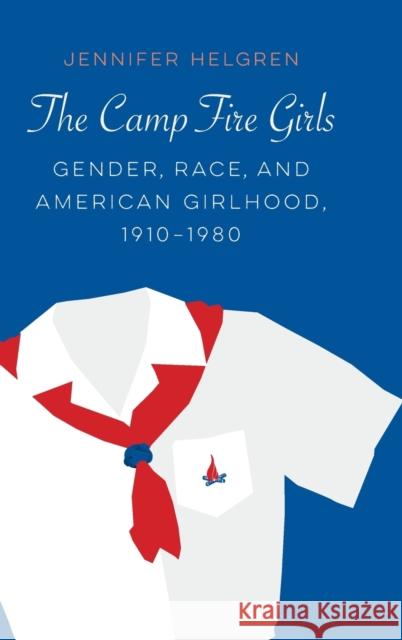 The Camp Fire Girls: Gender, Race, and American Girlhood, 1910-1980 Jennifer Helgren 9780803286863 University of Nebraska Press