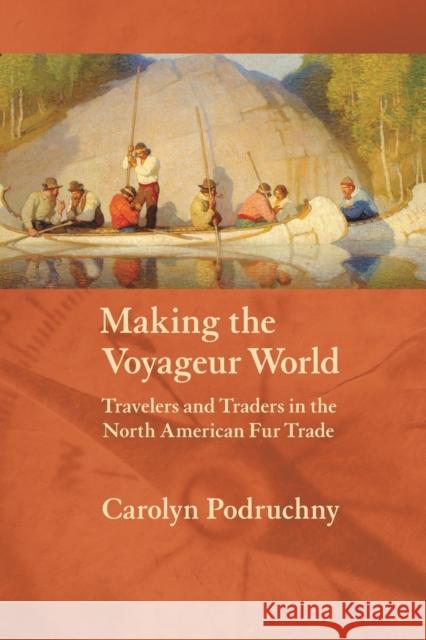 Making the Voyageur World: Travelers and Traders in the North American Fur Trade Podruchny, Carolyn 9780803287907 University of Nebraska Press