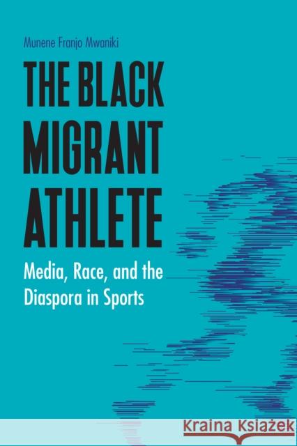 Black Migrant Athlete: Media, Race, and the Diaspora in Sports Mwaniki, Munene Franjo 9780803288478 University of Nebraska Press