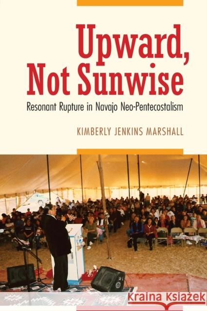 Upward, Not Sunwise: Resonant Rupture in Navajo Neo-Pentecostalism Kimberly Jenkins Marshall 9780803288881 University of Nebraska Press