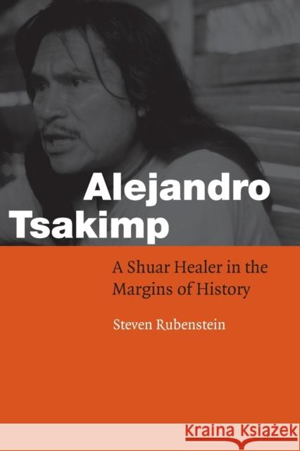 Alejandro Tsakimp: A Shuar Healer in the Margins of History Rubenstein, Steven 9780803289888