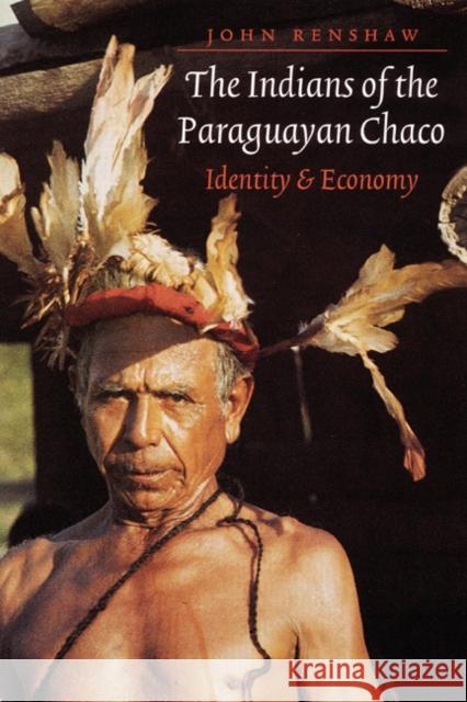 The Indians of the Paraguayan Chaco: Identity and Economy Renshaw, John 9780803289918