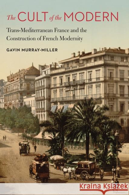Cult of the Modern: Trans-Mediterranean France and the Construction of French Modernity Murray-Miller, Gavin 9780803290648 University of Nebraska Press