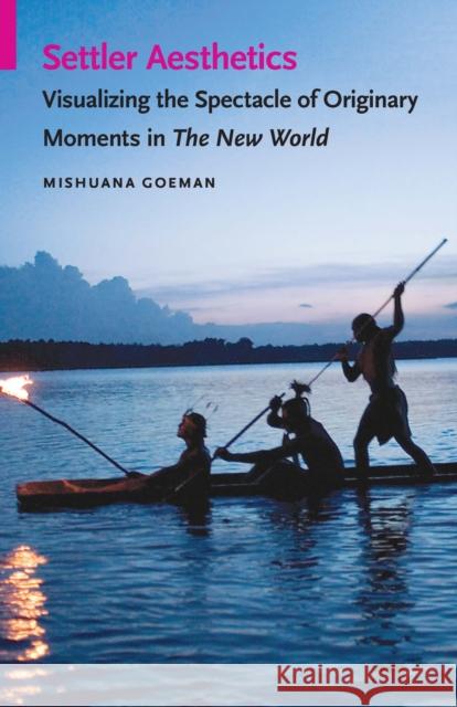 Settler Aesthetics: Visualizing the Spectacle of Originary Moments in the New World Mishuana Goeman 9780803290662 University of Nebraska Press