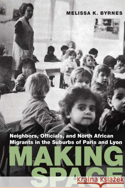 Making Space: Neighbors, Officials, and North African Migrants in the Suburbs of Paris and Lyon Melissa K. Byrnes 9780803290730 University of Nebraska Press