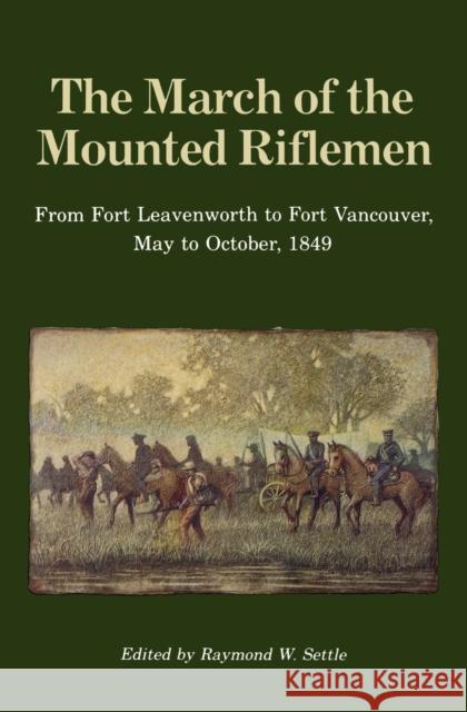 The March of the Mounted Riflemen : From Fort Leavenworth to Fort Vancouver, May to October, 1849 Raymond W. Seattle Raymond W. Settle 9780803291966 