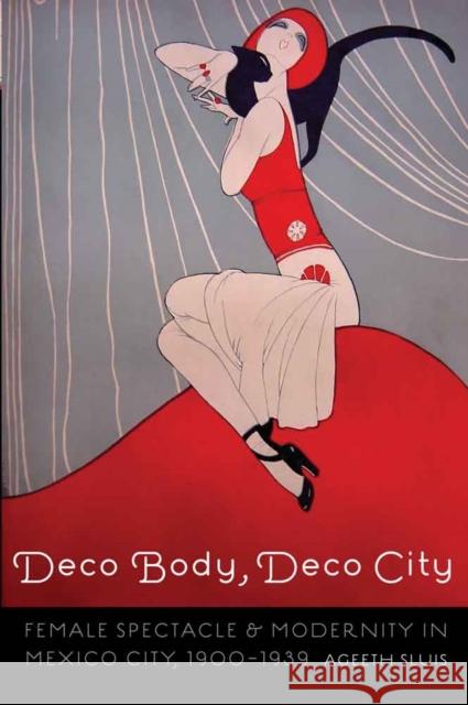 Deco Body, Deco City: Female Spectacle and Modernity in Mexico City, 1900-1939 Ageeth Sluis 9780803293823 University of Nebraska Press