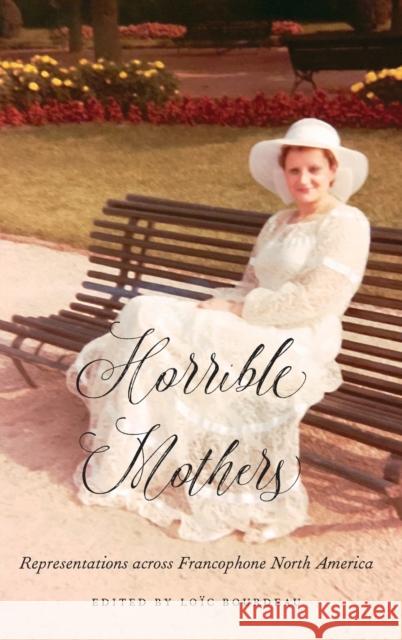 Horrible Mothers: Representations Across Francophone North America Loic Bourdeau 9780803293984 University of Nebraska Press