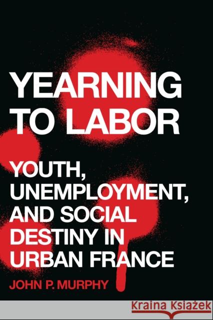 Yearning to Labor: Youth, Unemployment, and Social Destiny in Urban France John P. Murphy 9780803294974
