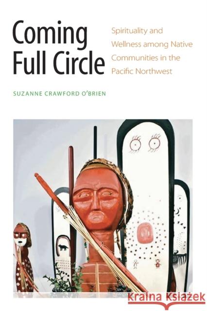 Coming Full Circle: Spirituality and Wellness Among Native Communities in the Pacific Northwest Suzanne Crawfor 9780803295247 University of Nebraska Press