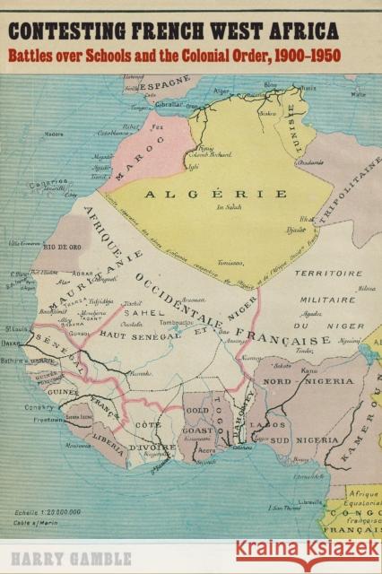 Contesting French West Africa: Battles Over Schools and the Colonial Order, 1900-1950 Harry Gamble 9780803295490 University of Nebraska Press