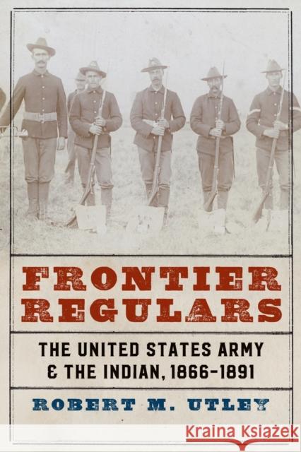 Frontier Regulars: The United States Army and the Indian, 1866-1891 Utley, Robert M. 9780803295513 University of Nebraska Press