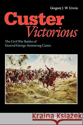 Custer Victorious: The Civil War Battles of General George Armstrong Custer Urwin, Gregory J. W. 9780803295568 University of Nebraska Press