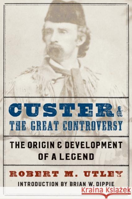 Custer and the Great Controversy: The Origin and Development of a Legend Utley, Robert M. 9780803295612 Bison Books