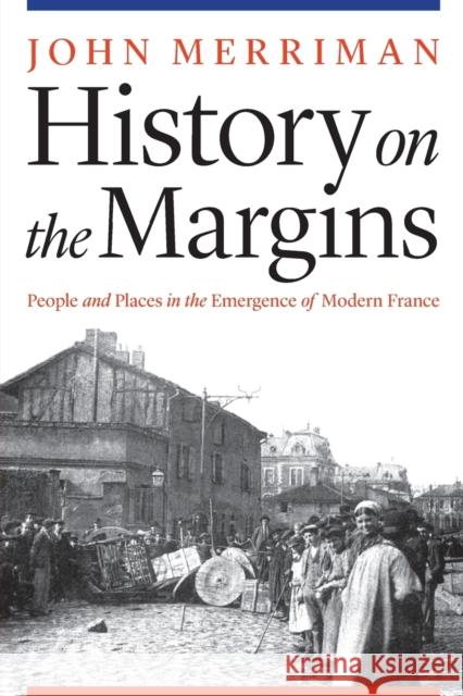 History on the Margins: People and Places in the Emergence of Modern France John Merriman 9780803295896 University of Nebraska Press