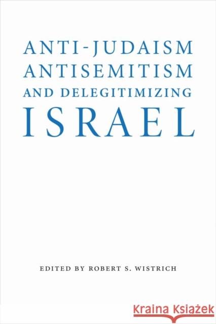 Anti-Judaism, Antisemitism, and Delegitimizing Israel Robert S. Wistrich 9780803296718 University of Nebraska Press