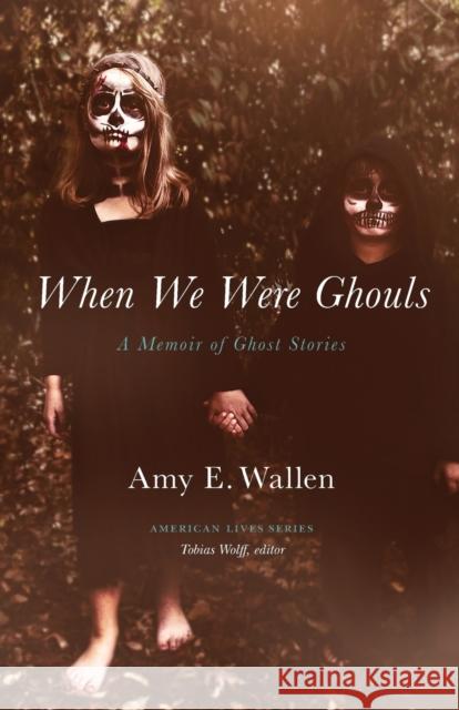 When We Were Ghouls: A Memoir of Ghost Stories Amy E. Wallen 9780803296954 University of Nebraska Press