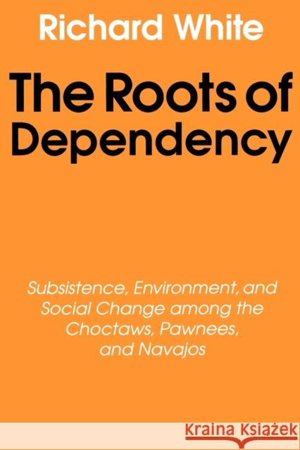 The Roots of Dependency: Subsistance, Environment, and Social Change Among the Choctaws, Pawnees, and Navajos White, Richard 9780803297241