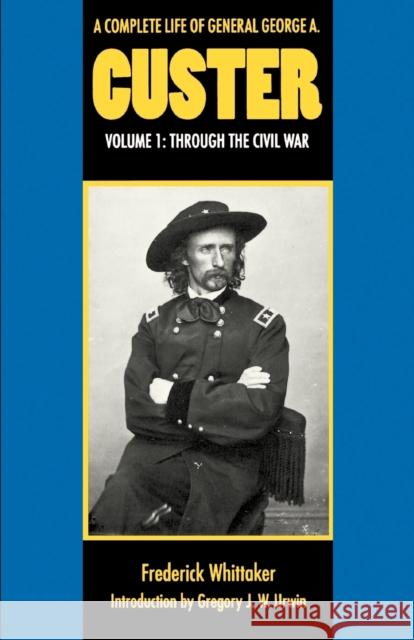 A Complete Life of General George A. Custer, Volume 1: Through the Civil War Whittaker, Frederick 9780803297425