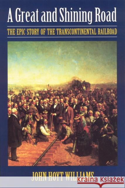 Great and Shining Road: The Epic Story of the Transcontinental Railroad Williams, John Hoyt 9780803297890 University of Nebraska Press